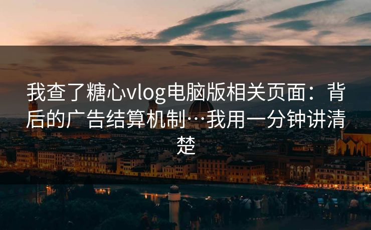我查了糖心vlog电脑版相关页面：背后的广告结算机制…我用一分钟讲清楚