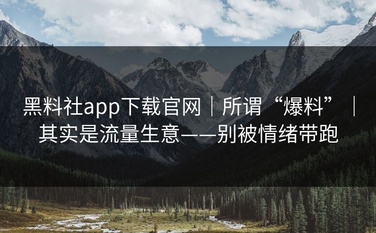 黑料社app下载官网｜所谓“爆料”｜其实是流量生意——别被情绪带跑