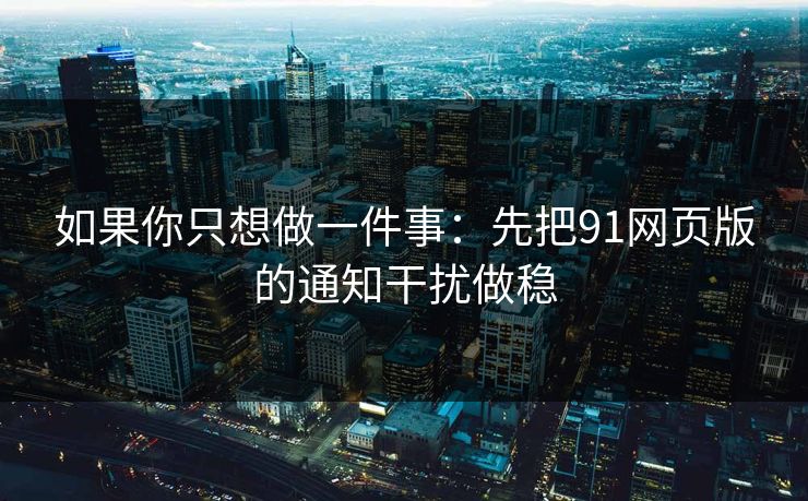 如果你只想做一件事：先把91网页版的通知干扰做稳