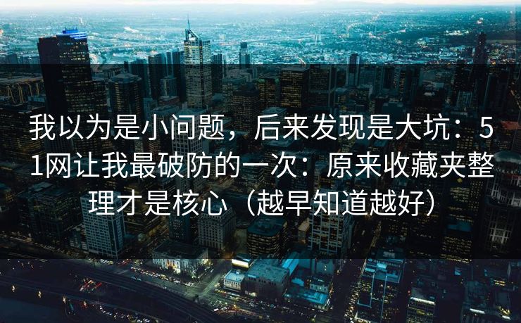 我以为是小问题,后来发现是大坑:51网让我最破防的一次:原来收藏夹整理才是核心(越早知道越好) 我以为是小问题,后来发现是大坑:51网让我最破防的一次:原来收藏夹整理才是核心(越早知道越好)
