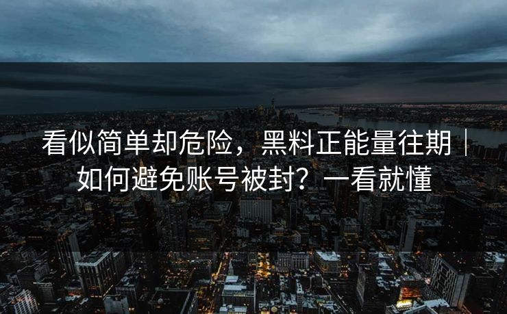 看似简单却危险，黑料正能量往期｜如何避免账号被封？一看就懂