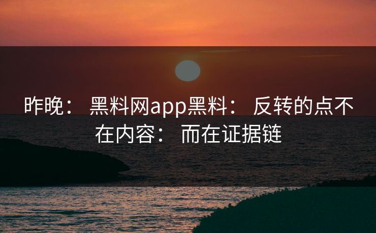 昨晚： 黑料网app黑料： 反转的点不在内容： 而在证据链