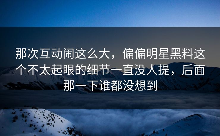那次互动闹这么大，偏偏明星黑料这个不太起眼的细节一直没人提，后面那一下谁都没想到